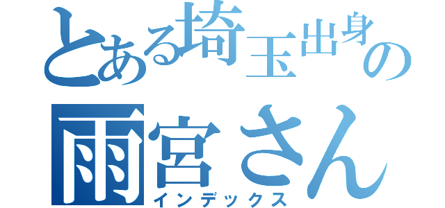 とある埼玉出身の雨宮さん（インデックス）