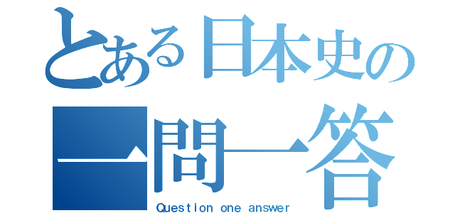 とある日本史の一問一答（Ｑｕｅｓｔｉｏｎ ｏｎｅ ａｎｓｗｅｒ）