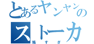 とあるヤンヤンのストーカー（怖すぎ）