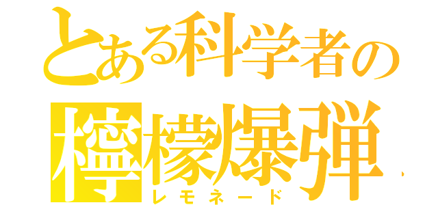 とある科学者の檸檬爆弾（レモネード）