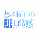 とある曜日の非日常感（アンリアル）