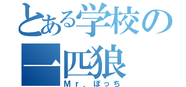 とある学校の一匹狼（Ｍｒ．ぼっち）