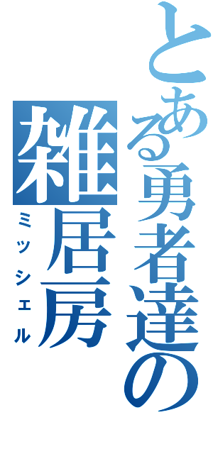 とある勇者達の雑居房（ミッシェル）