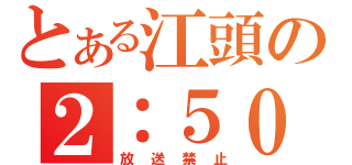 とある江頭の２：５０（放送禁止）