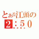 とある江頭の２：５０（放送禁止）