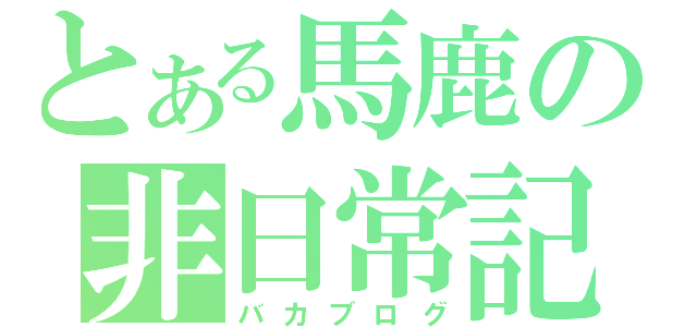 とある馬鹿の非日常記録（バカブログ）