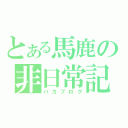 とある馬鹿の非日常記録（バカブログ）