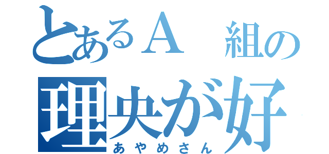 とあるＡ 組の理央が好き（あやめさん）