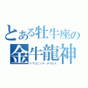 とある牡牛座の金牛龍神（ドラゴニック・タウロス）