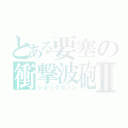 とある要塞の衝撃波砲Ⅱ（ショックカノン）