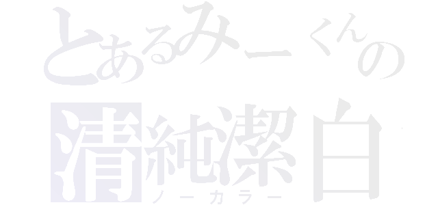 とあるみーくんの清純潔白（ノーカラー）