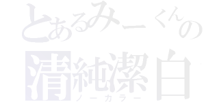 とあるみーくんの清純潔白（ノーカラー）