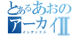 とあるあおのアーカイブⅡ（インデックス）