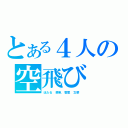 とある４人の空飛び（ほたる 菜帆 香里 文菜 ）