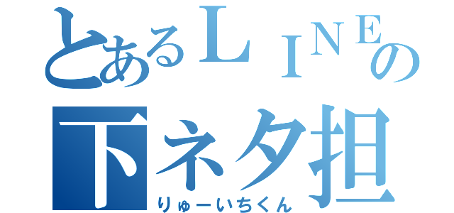 とあるＬＩＮＥの下ネタ担当（りゅーいちくん）