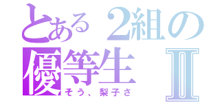 とある２組の優等生Ⅱ（そう、梨子さ）