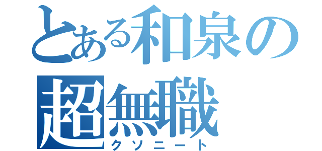 とある和泉の超無職（クソニート）