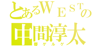 とあるＷＥＳＴの中間淳太（唇ゲルゲ）