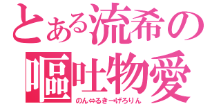 とある流希の嘔吐物愛（のん⇔るき→げろりん）