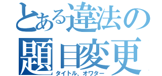 とある違法の題目変更（タイトル、オワター）