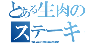 とある生肉のステーキ（昔はスエヒロでも食えたのに今は規制）