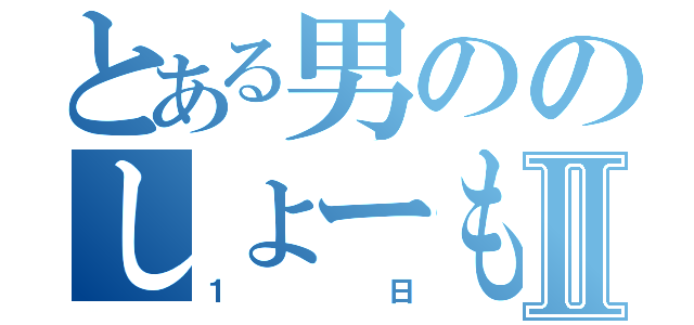 とある男ののしょーもないⅡ（１日）