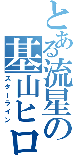 とある流星の基山ヒロト（スターライン）