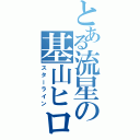 とある流星の基山ヒロト（スターライン）