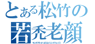 とある松竹の若禿老顔（ヤングブラッドネスエイジングフェイス）