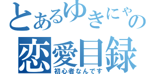 とあるゆきにゃの恋愛目録（初心者なんです）