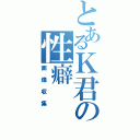 とあるＫ君の性癖（画像収集）