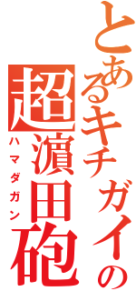 とあるキチガイの超濵田砲（ハマダガン）