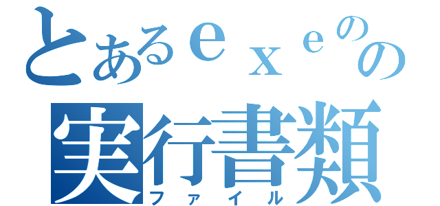 とあるｅｘｅのの実行書類（ファイル）