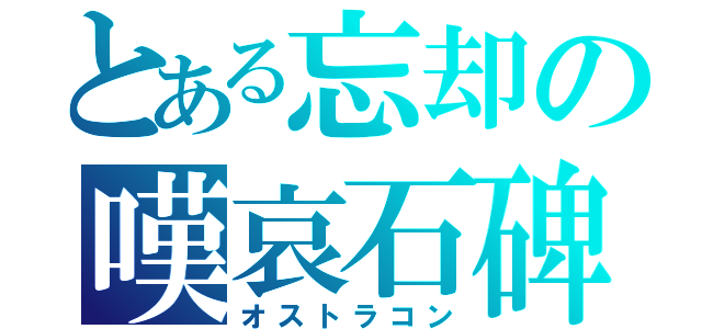 とある忘却の嘆哀石碑（オストラコン）