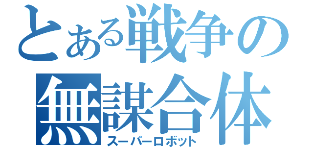 とある戦争の無謀合体（スーパーロボット）