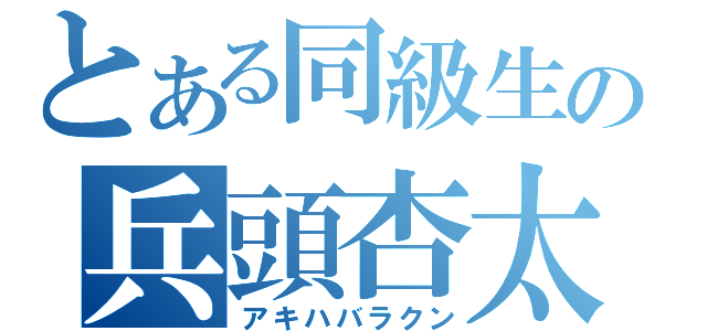 とある同級生の兵頭杏太（アキハバラクン）