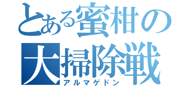 とある蜜柑の大掃除戦争（アルマゲドン）