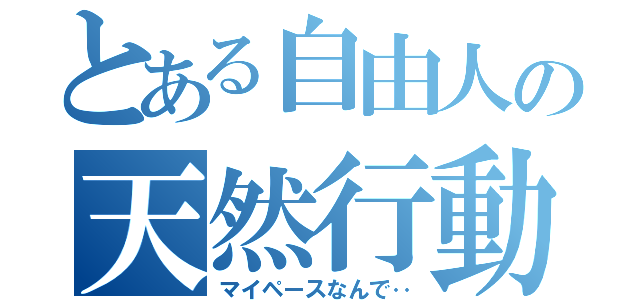 とある自由人の天然行動（マイペースなんで‥）