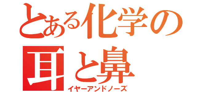 とある化学の耳と鼻（イヤーアンドノーズ）