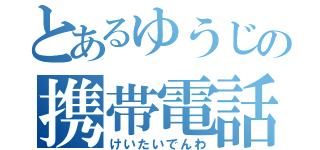 とあるゆうじの携帯電話（けいたいでんわ）