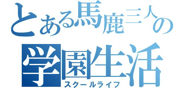 とある馬鹿三人の学園生活（スクールライフ）