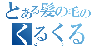 とある髪の毛のくるくる（こう）