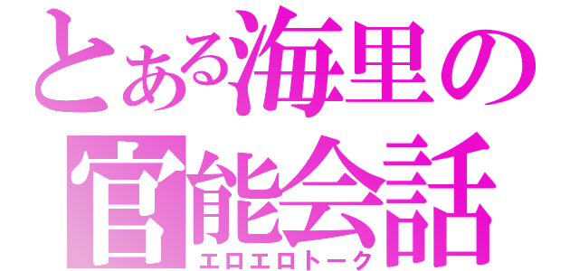 とある海里の官能会話（エロエロトーク）