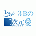 とある３Ｂの二次元愛（アニメヲタク）