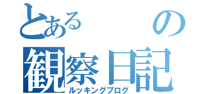 とあるの観察日記（ルッキングブログ）