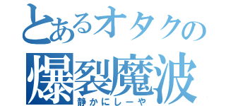 とあるオタクの爆裂魔波（静かにしーや）