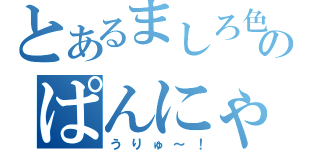 とあるましろ色のぱんにゃ（うりゅ～！）