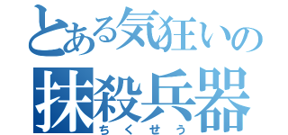 とある気狂いの抹殺兵器（ちくせう）