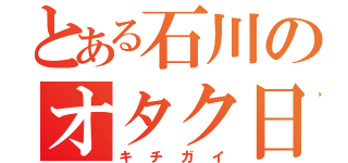 とある石川のオタク日々（キチガイ）