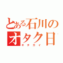 とある石川のオタク日々（キチガイ）